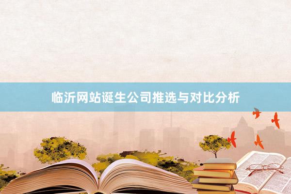 临沂网站诞生公司推选与对比分析