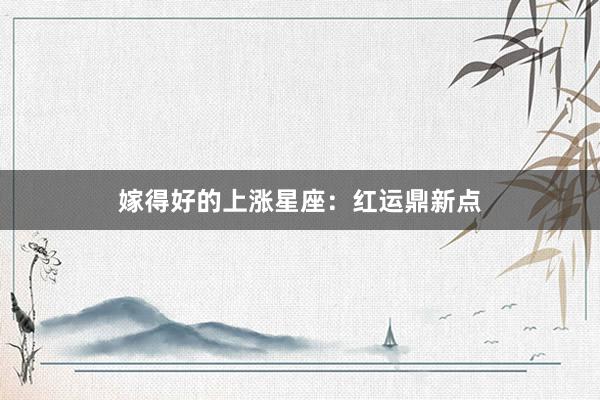 嫁得好的上涨星座：红运鼎新点